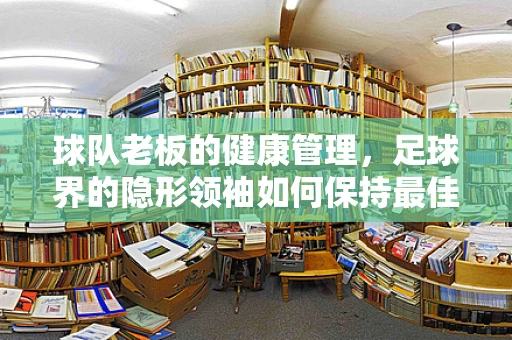 球队老板的健康管理，足球界的隐形领袖如何保持最佳状态？