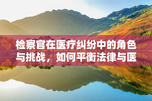 检察官在医疗纠纷中的角色与挑战，如何平衡法律与医学的边界？