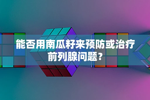 能否用南瓜籽来预防或治疗前列腺问题？