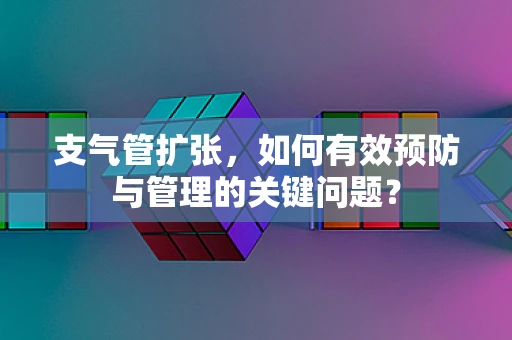 支气管扩张，如何有效预防与管理的关键问题？