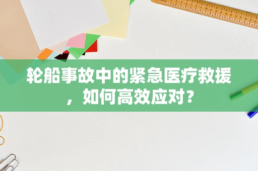 轮船事故中的紧急医疗救援，如何高效应对？