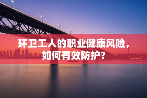 环卫工人的职业健康风险，如何有效防护？