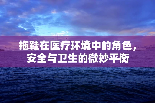 拖鞋在医疗环境中的角色，安全与卫生的微妙平衡