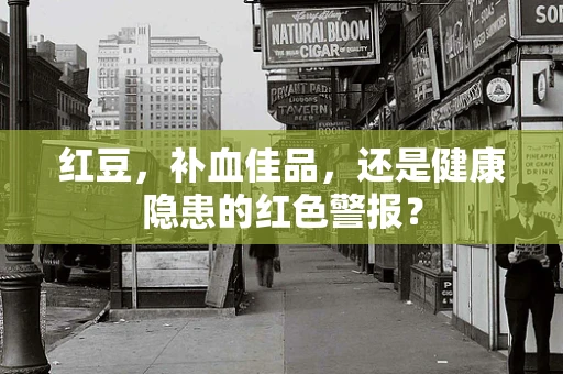 红豆，补血佳品，还是健康隐患的红色警报？