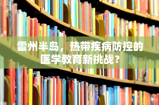 雷州半岛，热带疾病防控的医学教育新挑战？