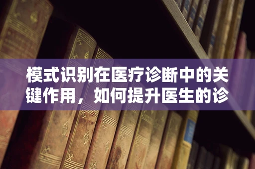 模式识别在医疗诊断中的关键作用，如何提升医生的诊断准确率？