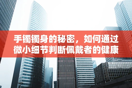 手镯镯身的秘密，如何通过微小细节判断佩戴者的健康状况？