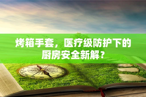 烤箱手套，医疗级防护下的厨房安全新解？