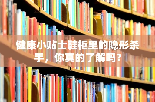 健康小贴士鞋柜里的隐形杀手，你真的了解吗？