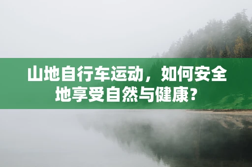 山地自行车运动，如何安全地享受自然与健康？