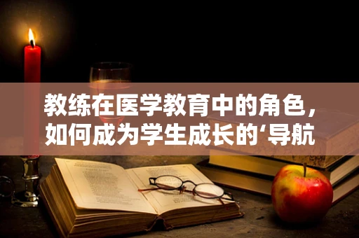 教练在医学教育中的角色，如何成为学生成长的‘导航者’？