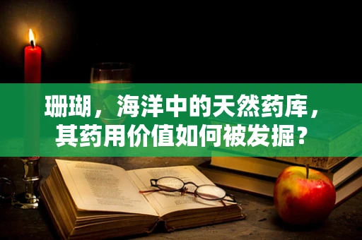 珊瑚，海洋中的天然药库，其药用价值如何被发掘？