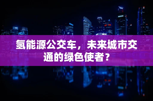 氢能源公交车，未来城市交通的绿色使者？