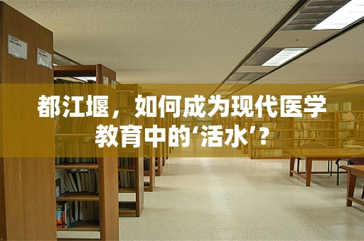 都江堰，如何成为现代医学教育中的‘活水’？