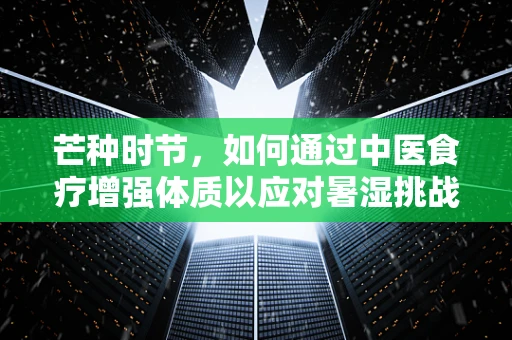 芒种时节，如何通过中医食疗增强体质以应对暑湿挑战？