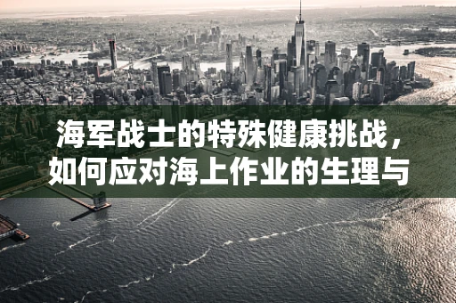 海军战士的特殊健康挑战，如何应对海上作业的生理与心理压力？