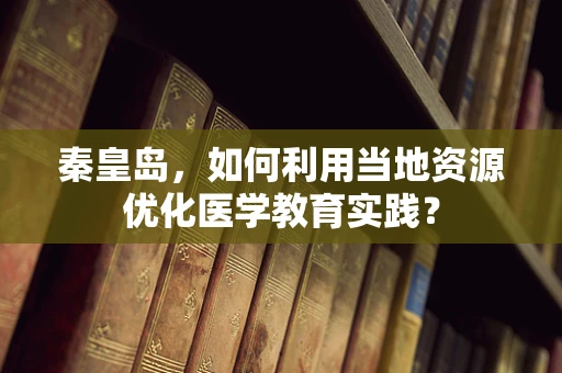 秦皇岛，如何利用当地资源优化医学教育实践？