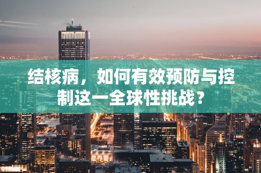 结核病，如何有效预防与控制这一全球性挑战？