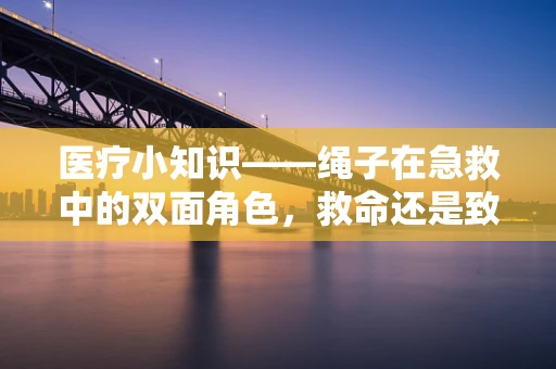 医疗小知识——绳子在急救中的双面角色，救命还是致命？