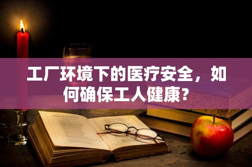 工厂环境下的医疗安全，如何确保工人健康？