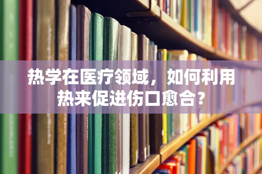 热学在医疗领域，如何利用热来促进伤口愈合？