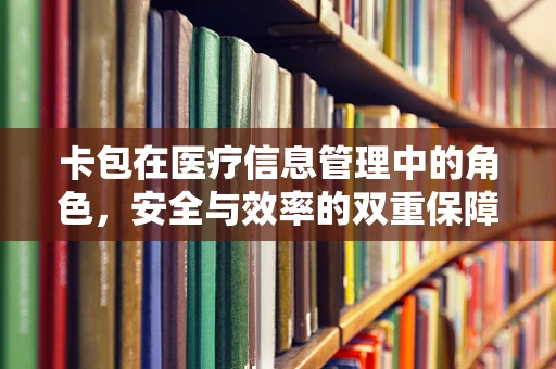 卡包在医疗信息管理中的角色，安全与效率的双重保障？