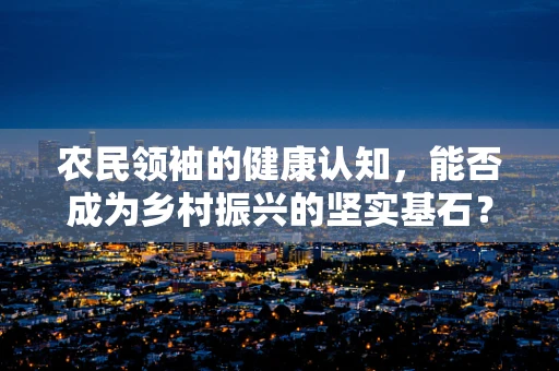 农民领袖的健康认知，能否成为乡村振兴的坚实基石？