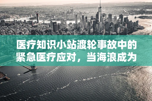 医疗知识小站渡轮事故中的紧急医疗应对，当海浪成为生命的考验