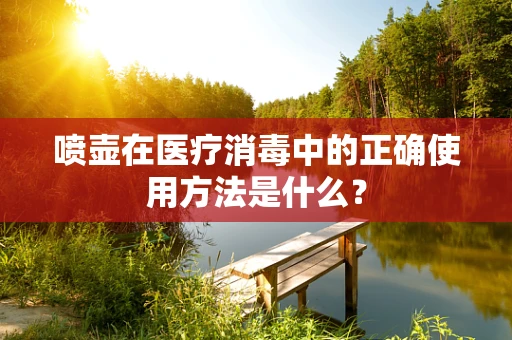 喷壶在医疗消毒中的正确使用方法是什么？