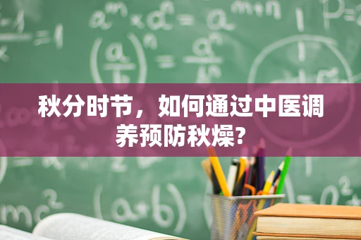 秋分时节，如何通过中医调养预防秋燥?