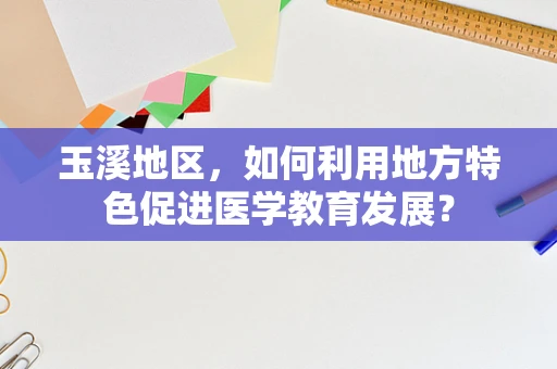 玉溪地区，如何利用地方特色促进医学教育发展？