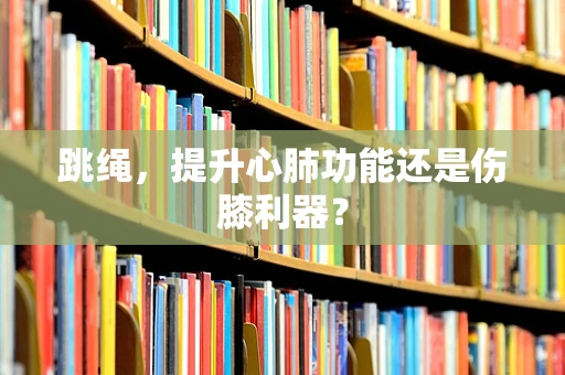 跳绳，提升心肺功能还是伤膝利器？