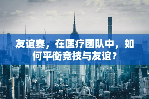 友谊赛，在医疗团队中，如何平衡竞技与友谊？