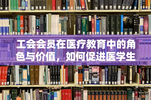 工会会员在医疗教育中的角色与价值，如何促进医学生职业成长？