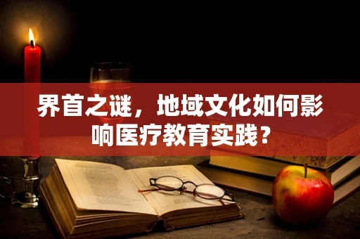 界首之谜，地域文化如何影响医疗教育实践？