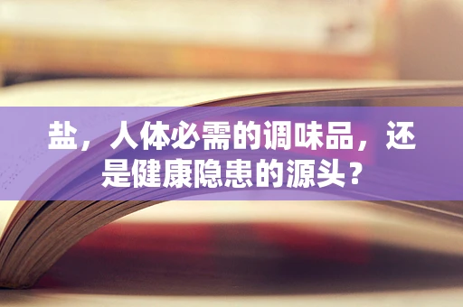 盐，人体必需的调味品，还是健康隐患的源头？