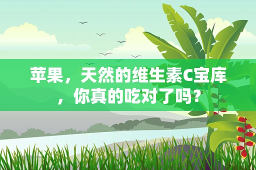 苹果，天然的维生素C宝库，你真的吃对了吗？