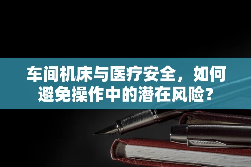 车间机床与医疗安全，如何避免操作中的潜在风险？