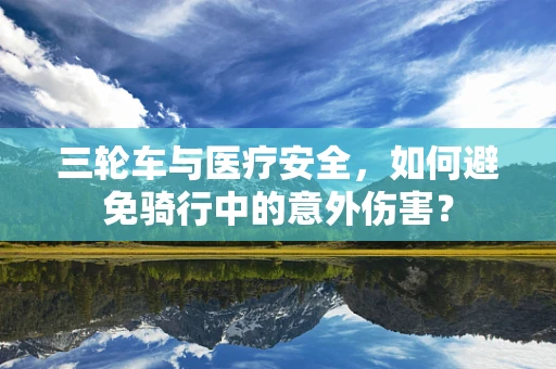 三轮车与医疗安全，如何避免骑行中的意外伤害？