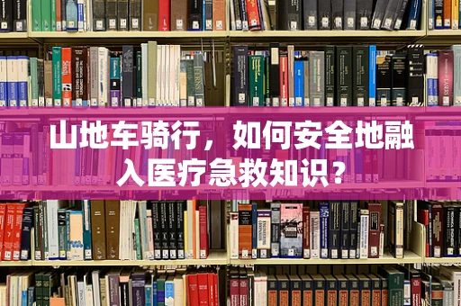 山地车骑行，如何安全地融入医疗急救知识？