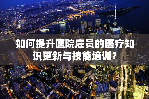 如何提升医院雇员的医疗知识更新与技能培训？