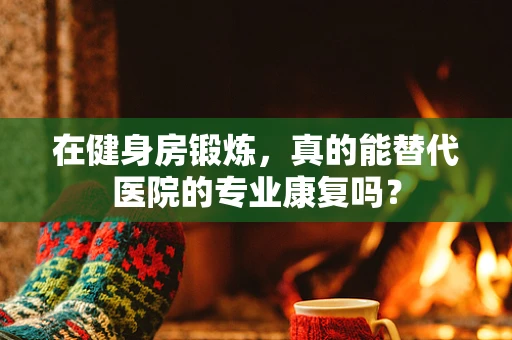 在健身房锻炼，真的能替代医院的专业康复吗？