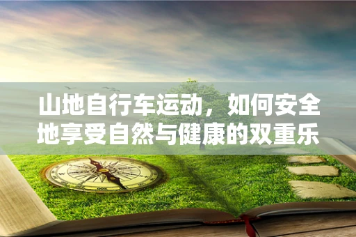 山地自行车运动，如何安全地享受自然与健康的双重乐趣？