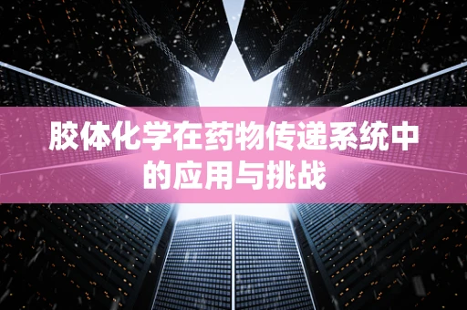 胶体化学在药物传递系统中的应用与挑战