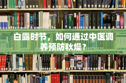 白露时节，如何通过中医调养预防秋燥？