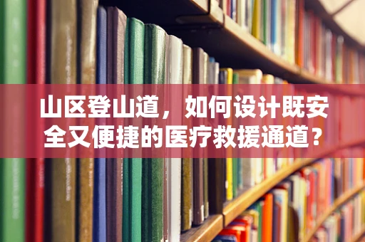 山区登山道，如何设计既安全又便捷的医疗救援通道？