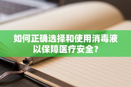 如何正确选择和使用消毒液以保障医疗安全？