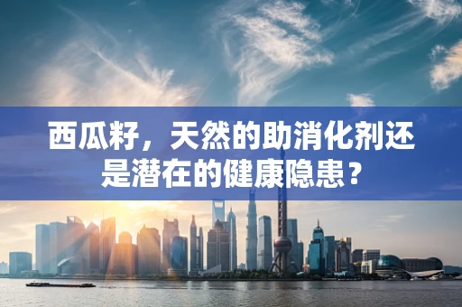 西瓜籽，天然的助消化剂还是潜在的健康隐患？