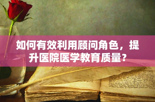 如何有效利用顾问角色，提升医院医学教育质量？