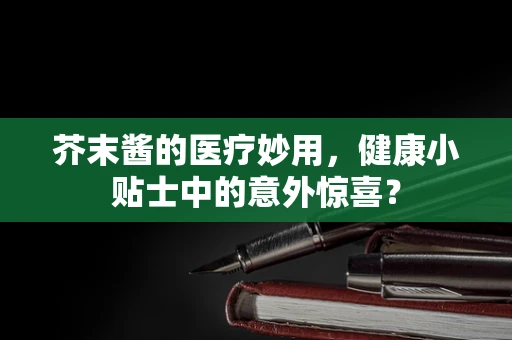 芥末酱的医疗妙用，健康小贴士中的意外惊喜？